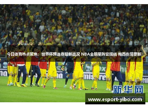 今日体育热点聚焦：世界杯预选赛最新战况 NBA全明星阵容揭晓 梅西伤情更新