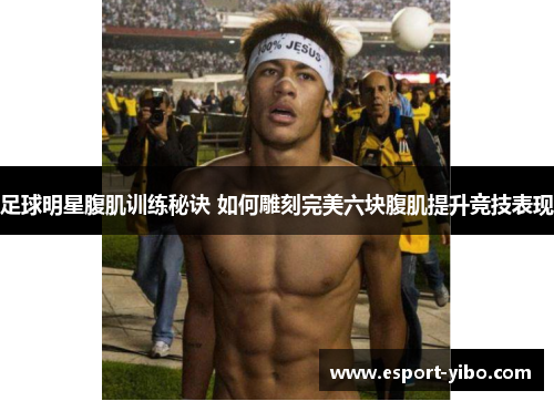 足球明星腹肌训练秘诀 如何雕刻完美六块腹肌提升竞技表现