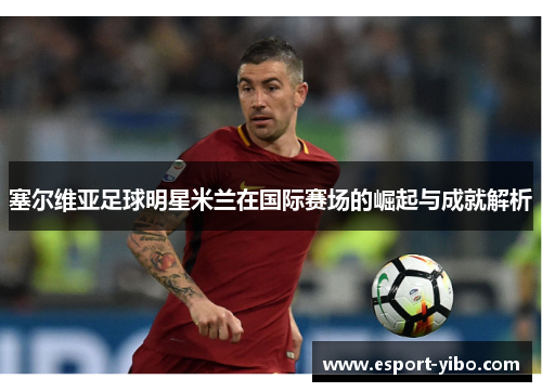 塞尔维亚足球明星米兰在国际赛场的崛起与成就解析