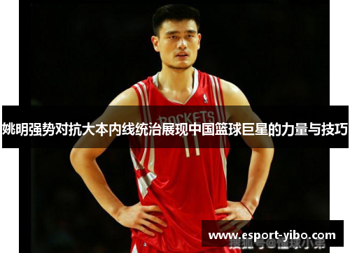 姚明强势对抗大本内线统治展现中国篮球巨星的力量与技巧