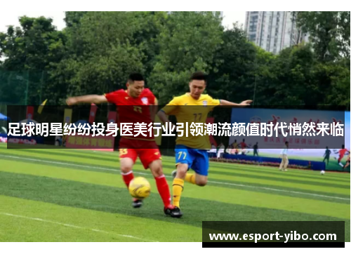 足球明星纷纷投身医美行业引领潮流颜值时代悄然来临