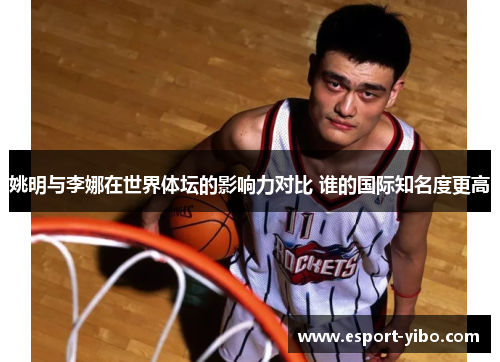 姚明与李娜在世界体坛的影响力对比 谁的国际知名度更高