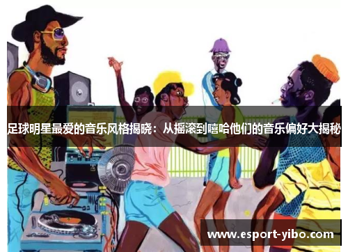 足球明星最爱的音乐风格揭晓：从摇滚到嘻哈他们的音乐偏好大揭秘