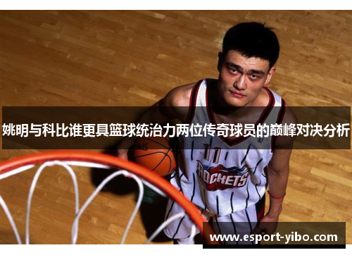 姚明与科比谁更具篮球统治力两位传奇球员的巅峰对决分析