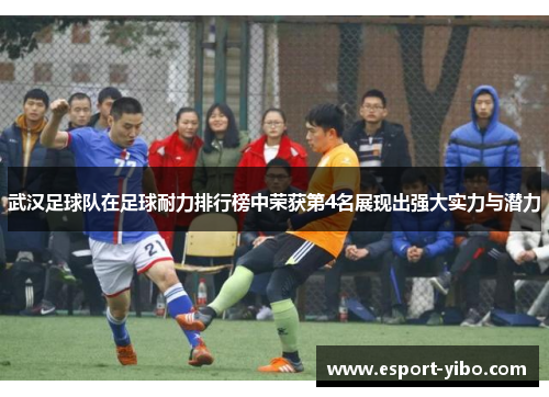 武汉足球队在足球耐力排行榜中荣获第4名展现出强大实力与潜力