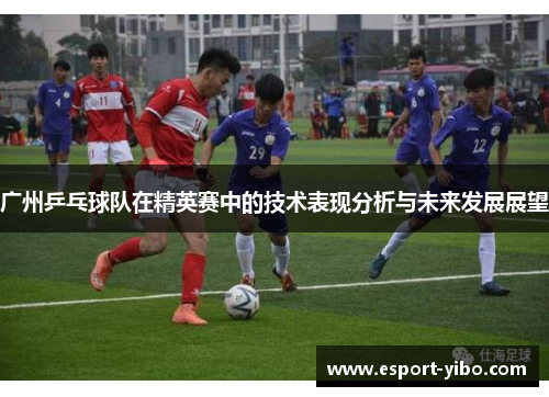 广州乒乓球队在精英赛中的技术表现分析与未来发展展望