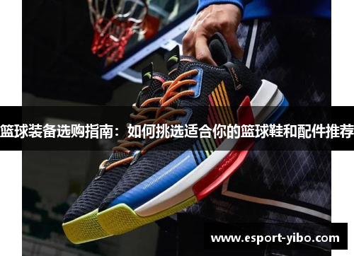 篮球装备选购指南：如何挑选适合你的篮球鞋和配件推荐