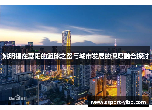 姚明福在襄阳的篮球之路与城市发展的深度融合探讨
