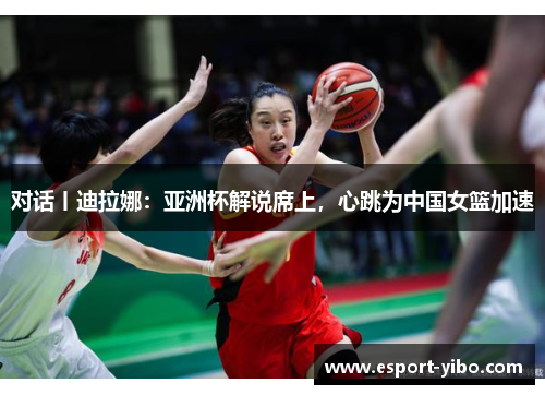 对话丨迪拉娜：亚洲杯解说席上，心跳为中国女篮加速