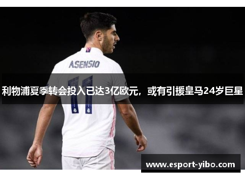 利物浦夏季转会投入已达3亿欧元，或有引援皇马24岁巨星