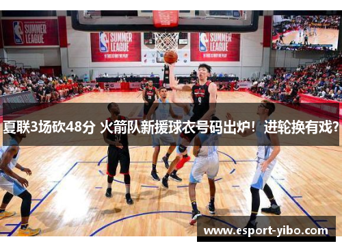 夏联3场砍48分 火箭队新援球衣号码出炉！进轮换有戏？