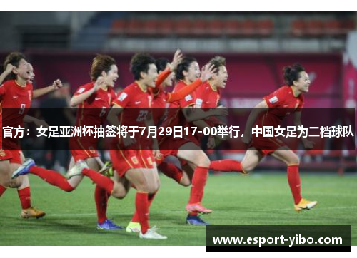 官方：女足亚洲杯抽签将于7月29日17-00举行，中国女足为二档球队