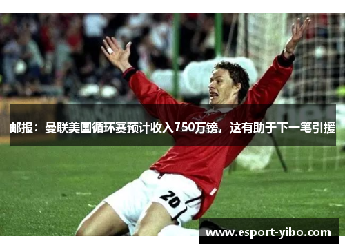 邮报：曼联美国循环赛预计收入750万镑，这有助于下一笔引援